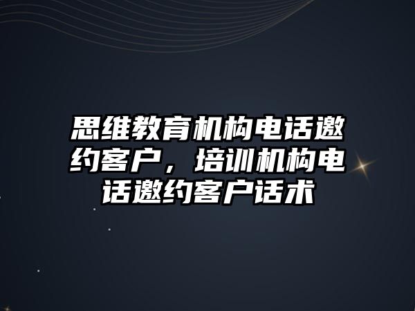 思維教育機構電話邀約客戶，培訓機構電話邀約客戶話術