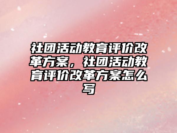 社團活動教育評價改革方案，社團活動教育評價改革方案怎么寫