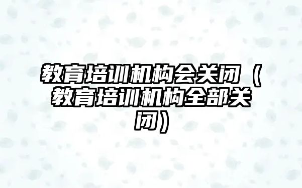 教育培訓機構會關閉（教育培訓機構全部關閉）