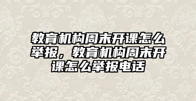 教育機構周末開課怎么舉報，教育機構周末開課怎么舉報電話