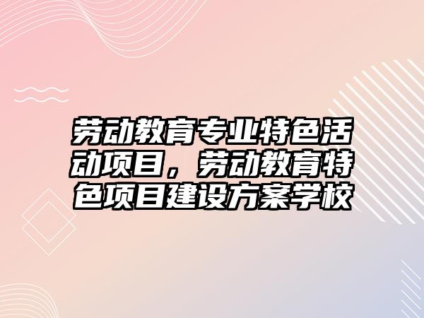 勞動教育專業特色活動項目，勞動教育特色項目建設方案學校