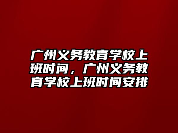 廣州義務教育學校上班時間，廣州義務教育學校上班時間安排