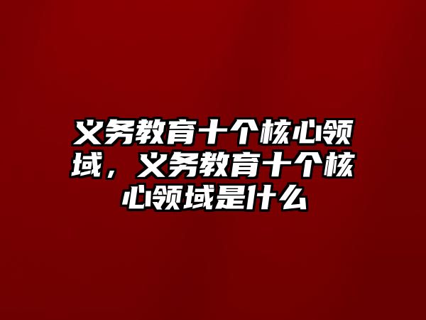 義務(wù)教育十個(gè)核心領(lǐng)域，義務(wù)教育十個(gè)核心領(lǐng)域是什么