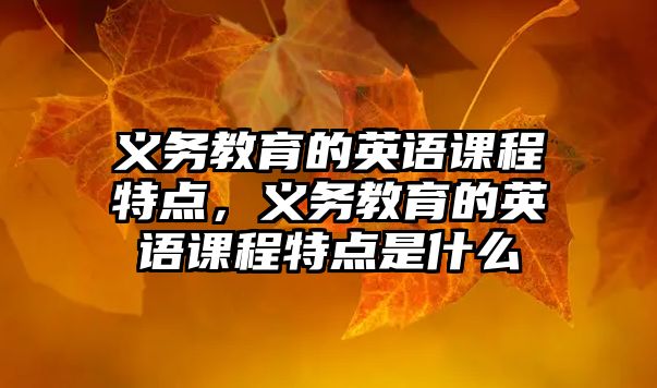 義務教育的英語課程特點，義務教育的英語課程特點是什么