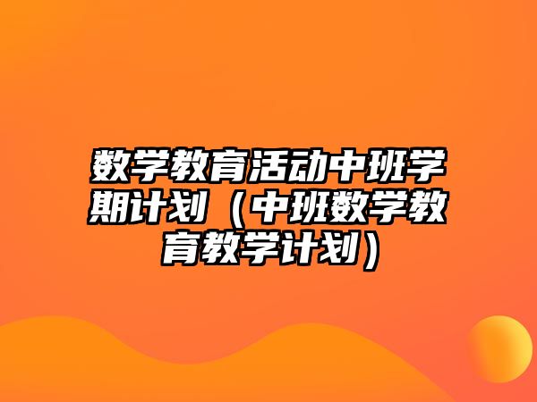 數學教育活動中班學期計劃（中班數學教育教學計劃）