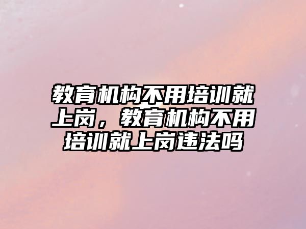 教育機構不用培訓就上崗，教育機構不用培訓就上崗違法嗎