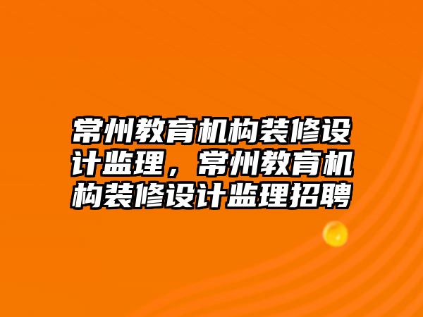 常州教育機構裝修設計監(jiān)理，常州教育機構裝修設計監(jiān)理招聘