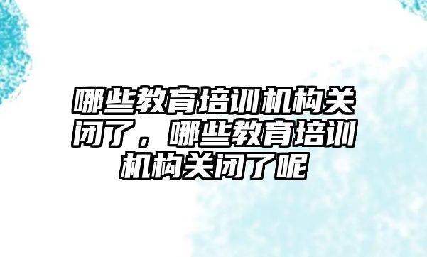 哪些教育培訓機構關閉了，哪些教育培訓機構關閉了呢