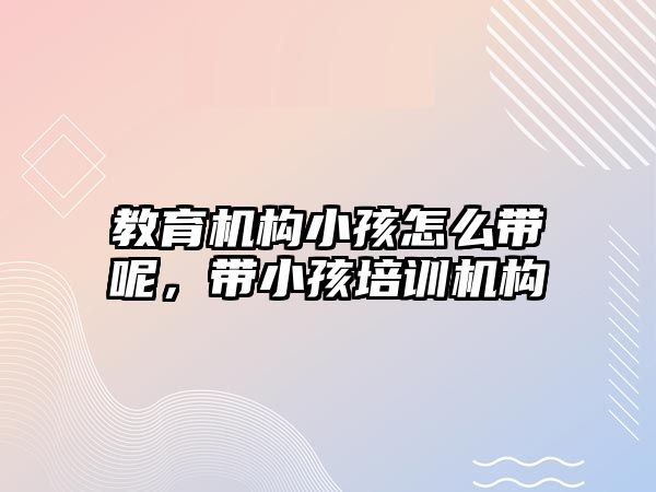 教育機構小孩怎么帶呢，帶小孩培訓機構