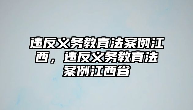 違反義務(wù)教育法案例江西，違反義務(wù)教育法案例江西省