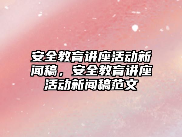 安全教育講座活動新聞稿，安全教育講座活動新聞稿范文