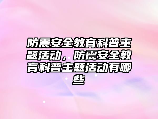 防震安全教育科普主題活動，防震安全教育科普主題活動有哪些