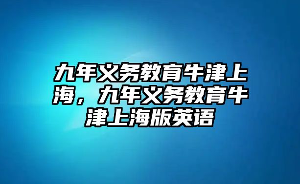 九年義務(wù)教育牛津上海，九年義務(wù)教育牛津上海版英語