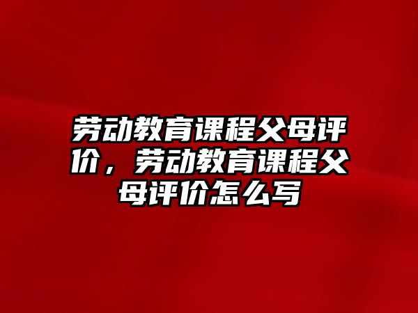 勞動教育課程父母評價，勞動教育課程父母評價怎么寫