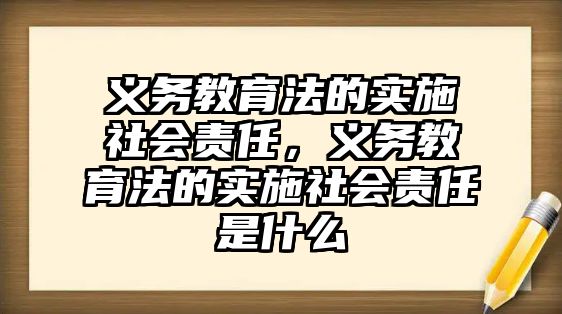 義務教育法的實施社會責任，義務教育法的實施社會責任是什么