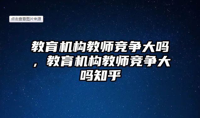 教育機構教師競爭大嗎，教育機構教師競爭大嗎知乎