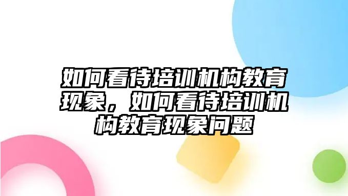 如何看待培訓機構教育現象，如何看待培訓機構教育現象問題