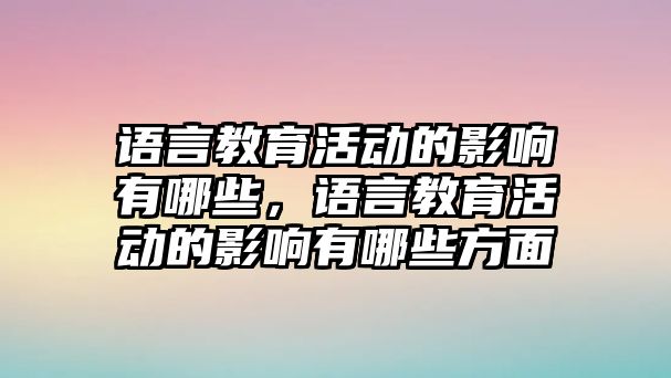 語言教育活動的影響有哪些，語言教育活動的影響有哪些方面