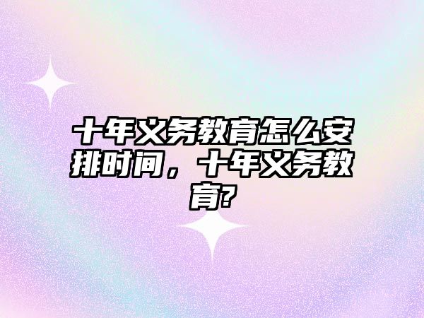 十年義務教育怎么安排時間，十年義務教育?