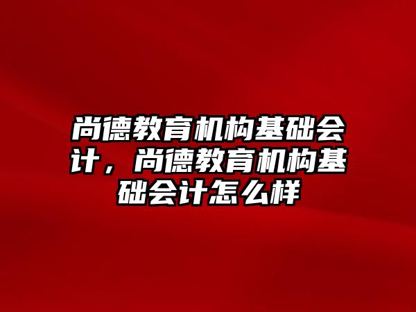 尚德教育機構基礎會計，尚德教育機構基礎會計怎么樣