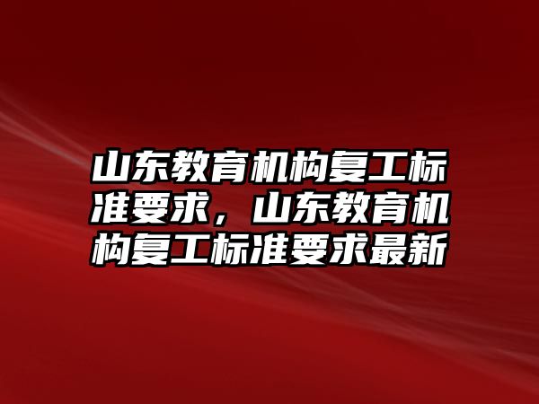 山東教育機(jī)構(gòu)復(fù)工標(biāo)準(zhǔn)要求，山東教育機(jī)構(gòu)復(fù)工標(biāo)準(zhǔn)要求最新