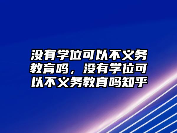 沒有學(xué)位可以不義務(wù)教育嗎，沒有學(xué)位可以不義務(wù)教育嗎知乎