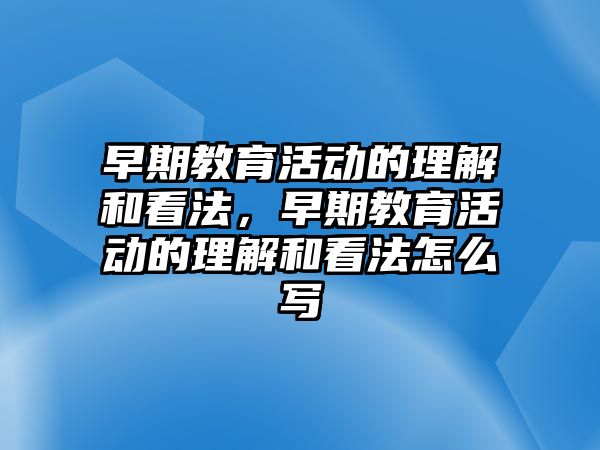 早期教育活動的理解和看法，早期教育活動的理解和看法怎么寫