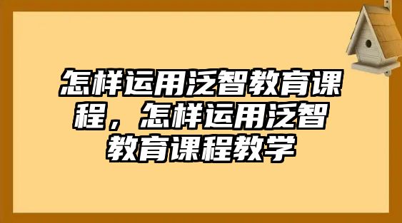 怎樣運用泛智教育課程，怎樣運用泛智教育課程教學