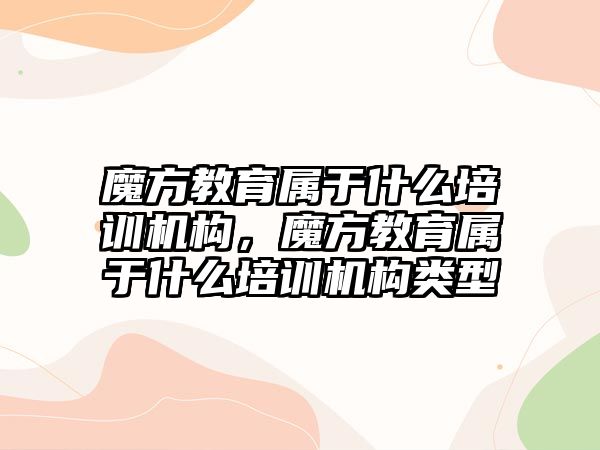 魔方教育屬于什么培訓機構，魔方教育屬于什么培訓機構類型