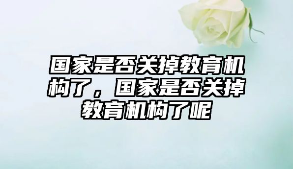 國家是否關掉教育機構了，國家是否關掉教育機構了呢