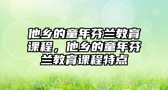 他鄉(xiāng)的童年芬蘭教育課程，他鄉(xiāng)的童年芬蘭教育課程特點