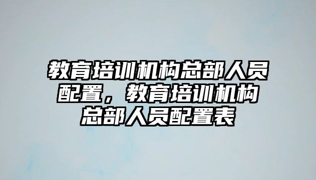 教育培訓(xùn)機構(gòu)總部人員配置，教育培訓(xùn)機構(gòu)總部人員配置表