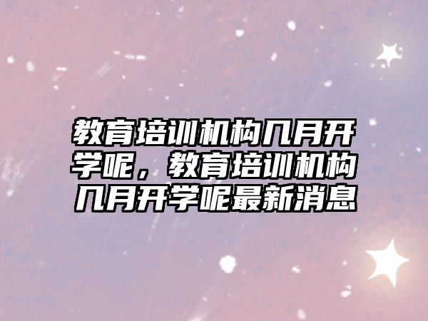 教育培訓機構幾月開學呢，教育培訓機構幾月開學呢最新消息