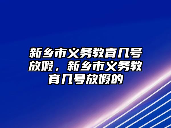 新鄉市義務教育幾號放假，新鄉市義務教育幾號放假的