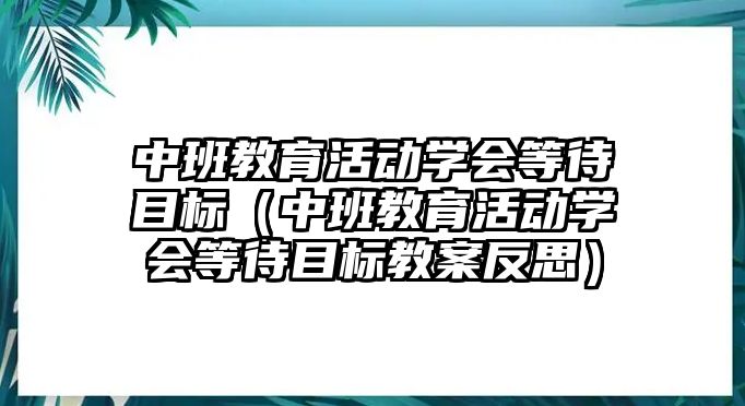 中班教育活動學會等待目標（中班教育活動學會等待目標教案反思）