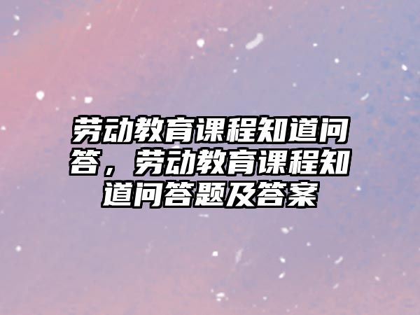 勞動教育課程知道問答，勞動教育課程知道問答題及答案