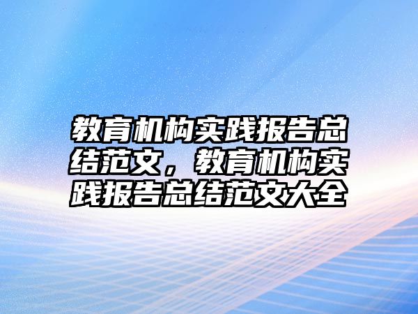 教育機(jī)構(gòu)實(shí)踐報(bào)告總結(jié)范文，教育機(jī)構(gòu)實(shí)踐報(bào)告總結(jié)范文大全