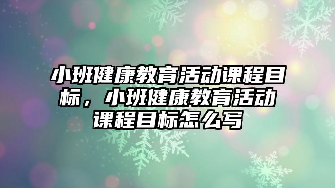 小班健康教育活動課程目標，小班健康教育活動課程目標怎么寫