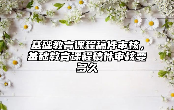 基礎教育課程稿件審核，基礎教育課程稿件審核要多久