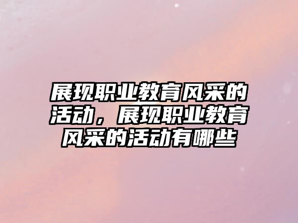 展現職業教育風采的活動，展現職業教育風采的活動有哪些