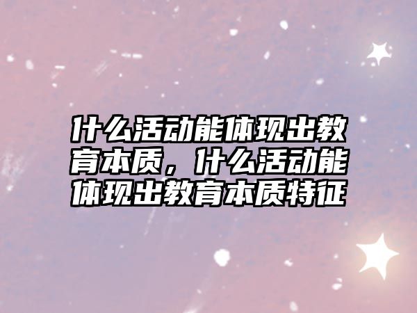 什么活動能體現出教育本質，什么活動能體現出教育本質特征