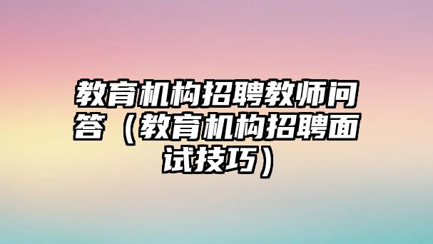 教育機構招聘教師問答（教育機構招聘面試技巧）