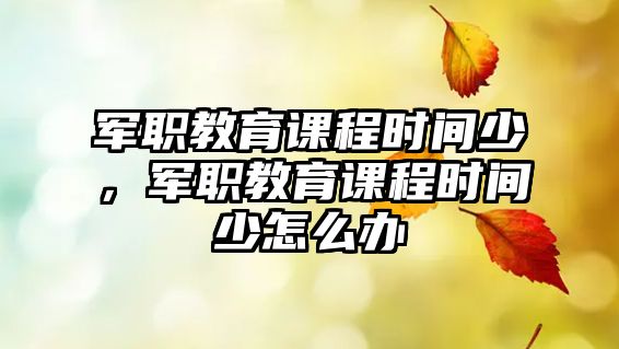 軍職教育課程時間少，軍職教育課程時間少怎么辦