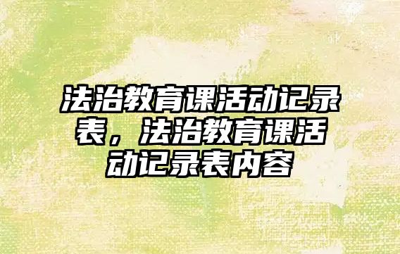 法治教育課活動(dòng)記錄表，法治教育課活動(dòng)記錄表內(nèi)容