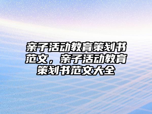 親子活動(dòng)教育策劃書范文，親子活動(dòng)教育策劃書范文大全