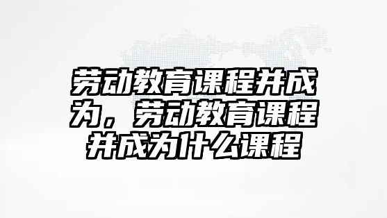 勞動教育課程并成為，勞動教育課程并成為什么課程