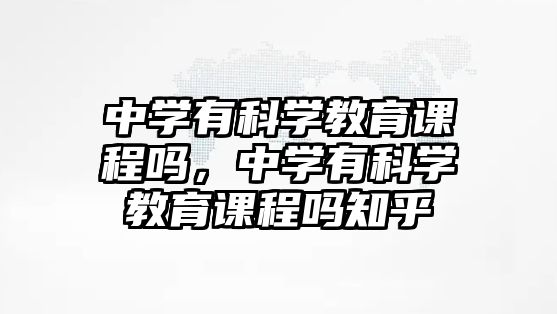 中學有科學教育課程嗎，中學有科學教育課程嗎知乎