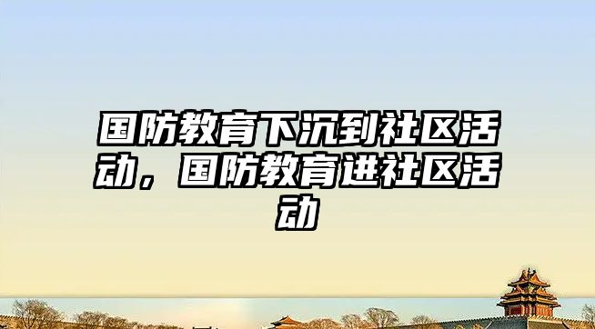 國防教育下沉到社區活動，國防教育進社區活動