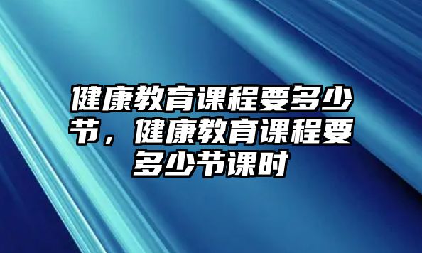 健康教育課程要多少節，健康教育課程要多少節課時