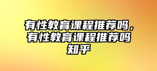 有性教育課程推薦嗎，有性教育課程推薦嗎知乎